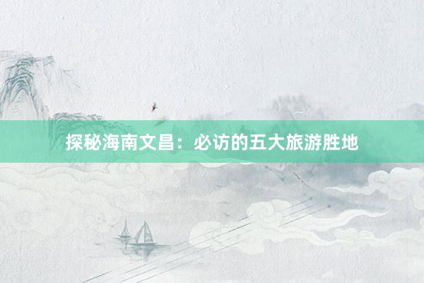 探秘海南文昌：必访的五大旅游胜地