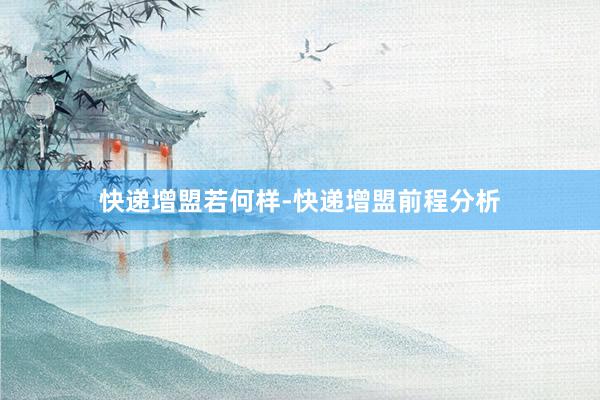快递增盟若何样-快递增盟前程分析