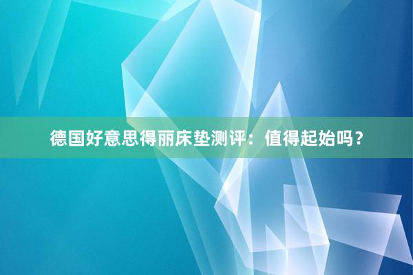 德国好意思得丽床垫测评：值得起始吗？