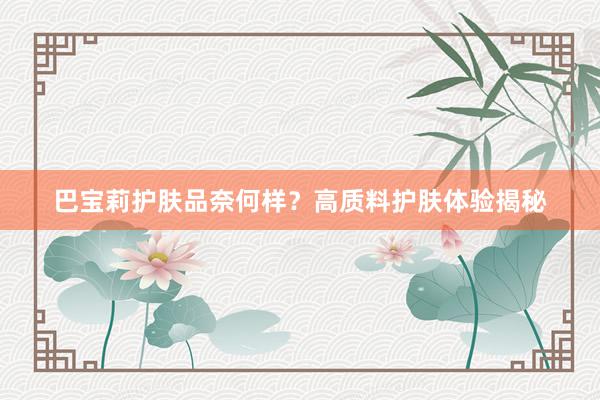 巴宝莉护肤品奈何样？高质料护肤体验揭秘