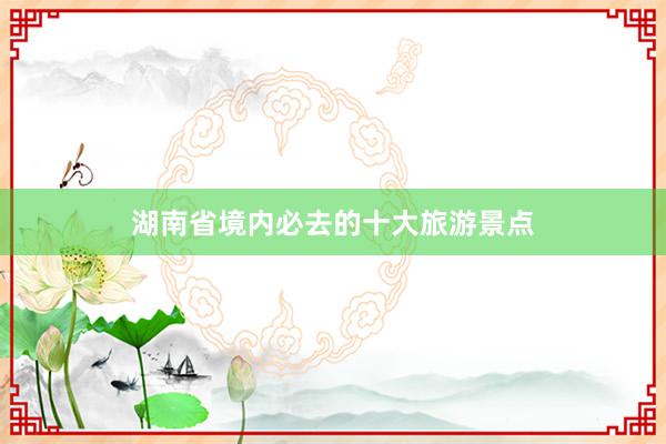 湖南省境内必去的十大旅游景点