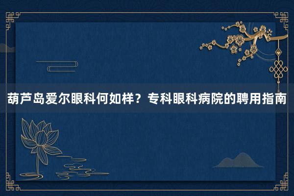 葫芦岛爱尔眼科何如样？专科眼科病院的聘用指南