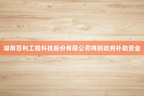 湖南百利工程科技股份有限公司得到政府补助资金