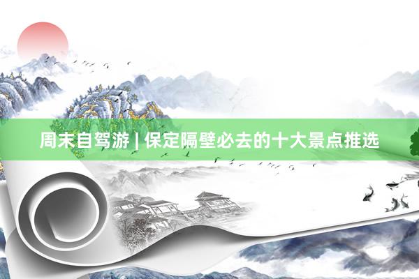 周末自驾游 | 保定隔壁必去的十大景点推选