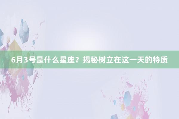 6月3号是什么星座？揭秘树立在这一天的特质