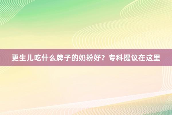 更生儿吃什么牌子的奶粉好？专科提议在这里