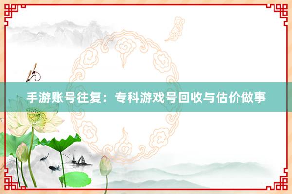 手游账号往复：专科游戏号回收与估价做事