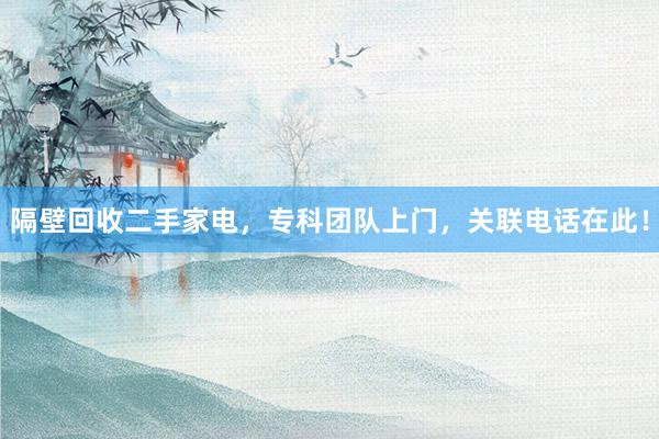 隔壁回收二手家电，专科团队上门，关联电话在此！
