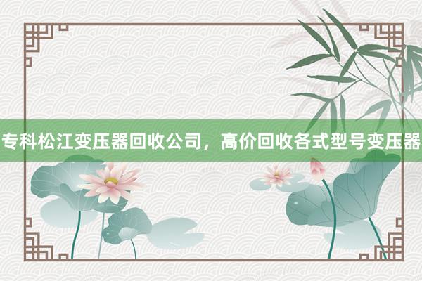 专科松江变压器回收公司，高价回收各式型号变压器