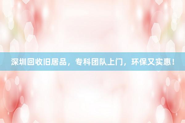 深圳回收旧居品，专科团队上门，环保又实惠！