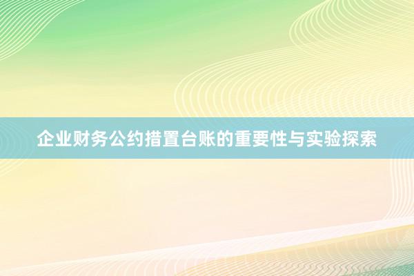 企业财务公约措置台账的重要性与实验探索