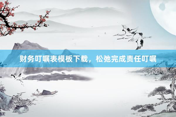 财务叮嘱表模板下载，松弛完成责任叮嘱