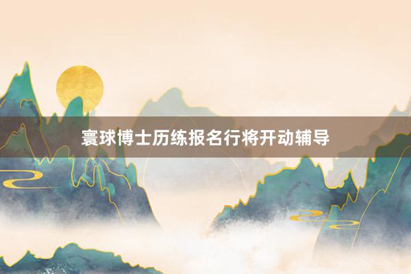 寰球博士历练报名行将开动辅导