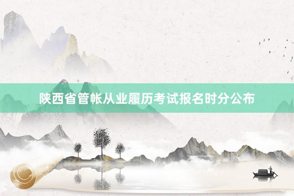 陕西省管帐从业履历考试报名时分公布
