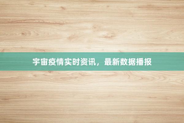 宇宙疫情实时资讯，最新数据播报