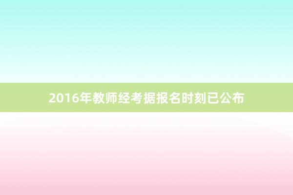 2016年教师经考据报名时刻已公布