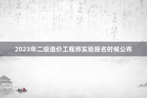 2023年二级造价工程师实验报名时候公布