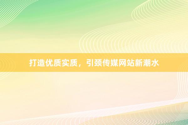 打造优质实质，引颈传媒网站新潮水
