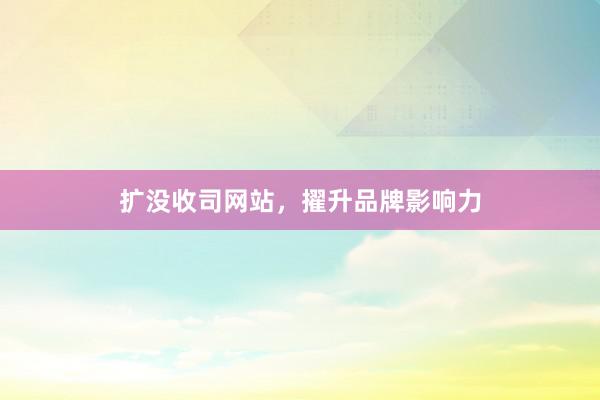 扩没收司网站，擢升品牌影响力