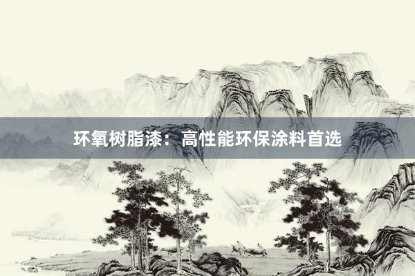 环氧树脂漆：高性能环保涂料首选