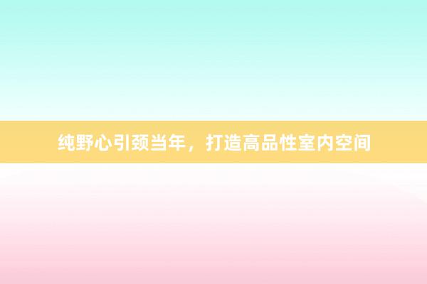 纯野心引颈当年，打造高品性室内空间