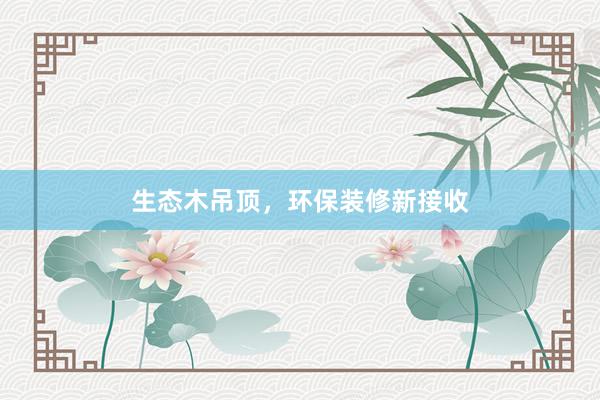 生态木吊顶，环保装修新接收