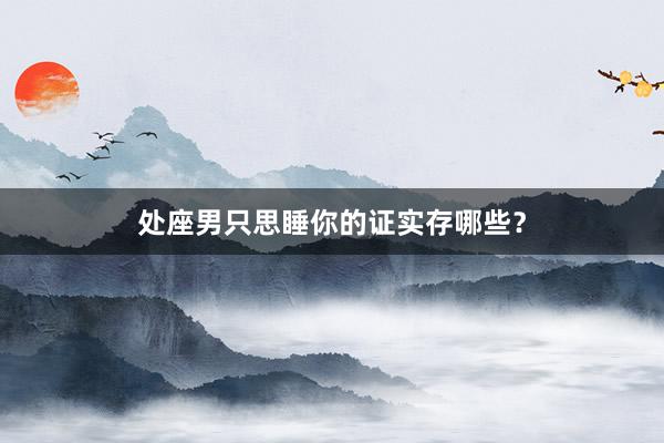 处座男只思睡你的证实存哪些？