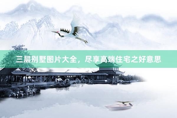 三层别墅图片大全，尽享高端住宅之好意思