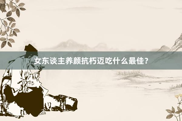 女东谈主养颜抗朽迈吃什么最佳？