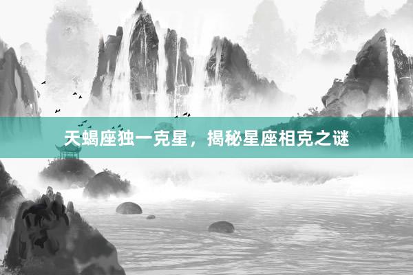天蝎座独一克星，揭秘星座相克之谜