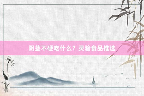 阴茎不硬吃什么？灵验食品推选