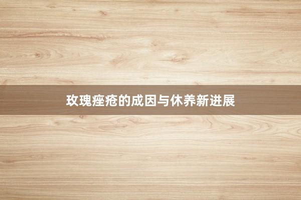 玫瑰痤疮的成因与休养新进展