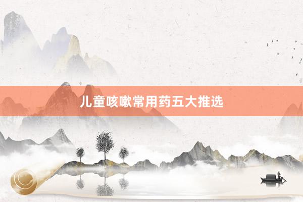 儿童咳嗽常用药五大推选