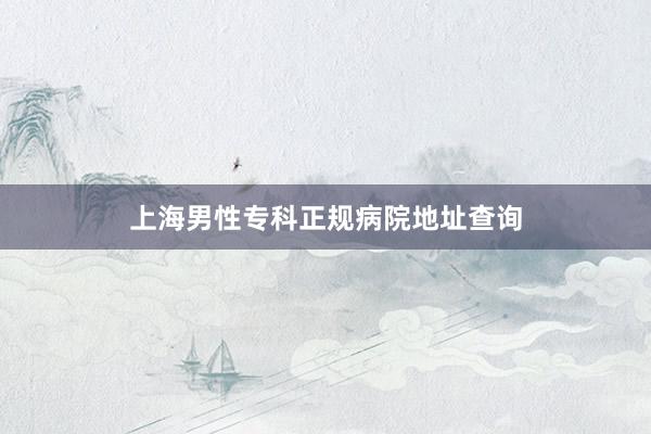 上海男性专科正规病院地址查询