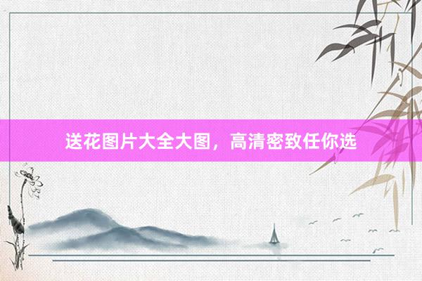 送花图片大全大图，高清密致任你选