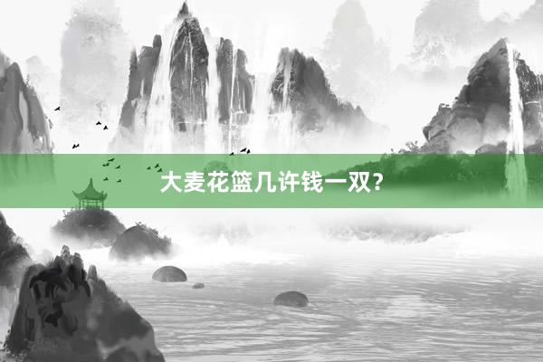 大麦花篮几许钱一双？
