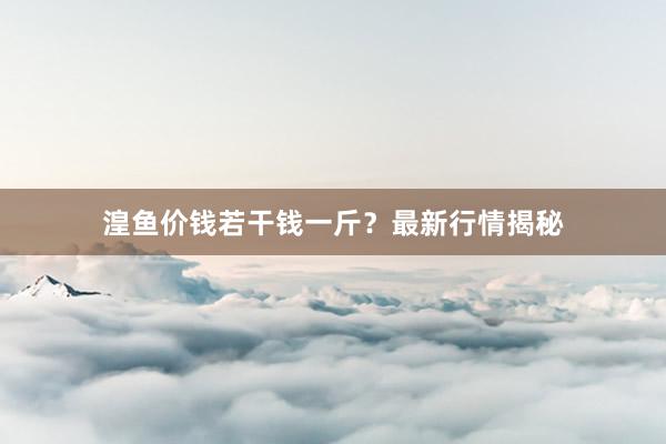 湟鱼价钱若干钱一斤？最新行情揭秘