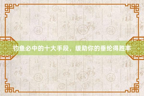 钓鱼必中的十大手段，缓助你的垂纶得胜率