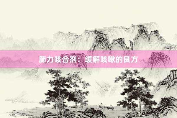 肺力咳合剂：缓解咳嗽的良方