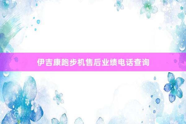 伊吉康跑步机售后业绩电话查询